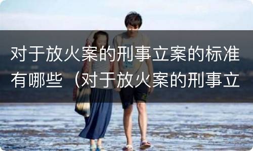 对于放火案的刑事立案的标准有哪些（对于放火案的刑事立案的标准有哪些）