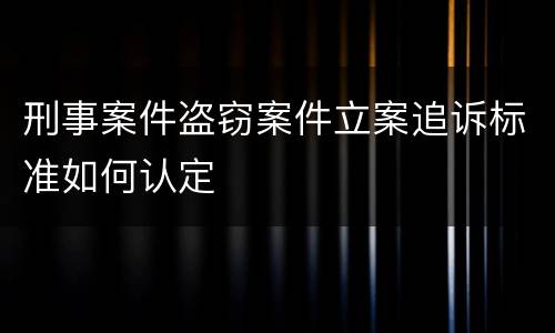刑事案件盗窃案件立案追诉标准如何认定