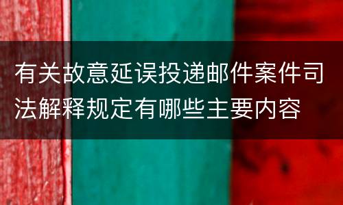 有关故意延误投递邮件案件司法解释规定有哪些主要内容
