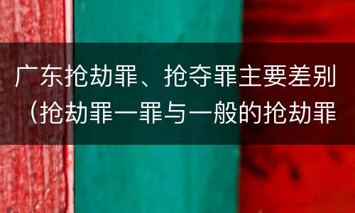 广东抢劫罪、抢夺罪主要差别（抢劫罪一罪与一般的抢劫罪区别）