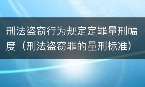 刑法盗窃行为规定定罪量刑幅度（刑法盗窃罪的量刑标准）