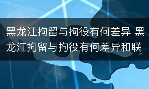黑龙江拘留与拘役有何差异 黑龙江拘留与拘役有何差异和联系
