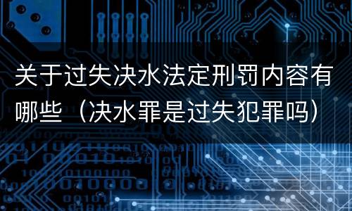 关于过失决水法定刑罚内容有哪些（决水罪是过失犯罪吗）