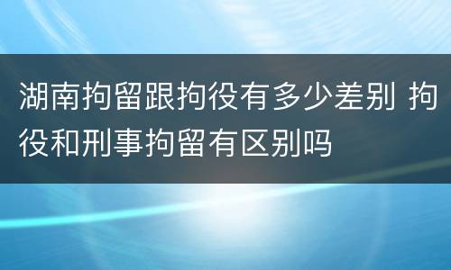 湖南拘留跟拘役有多少差别 拘役和刑事拘留有区别吗