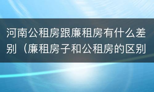 河南公租房跟廉租房有什么差别（廉租房子和公租房的区别）