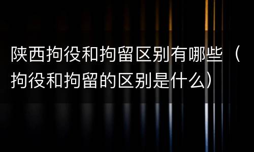 陕西拘役和拘留区别有哪些（拘役和拘留的区别是什么）