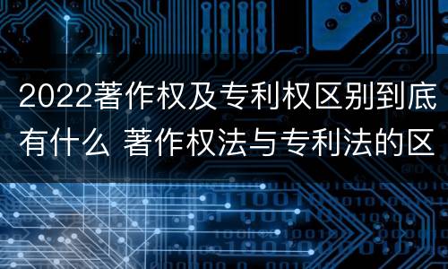 2022著作权及专利权区别到底有什么 著作权法与专利法的区别
