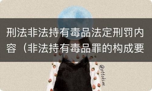 刑法非法持有毒品法定刑罚内容（非法持有毒品罪的构成要件）