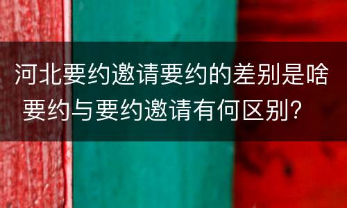 河北要约邀请要约的差别是啥 要约与要约邀请有何区别?