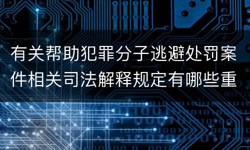 有关帮助犯罪分子逃避处罚案件相关司法解释规定有哪些重要内容