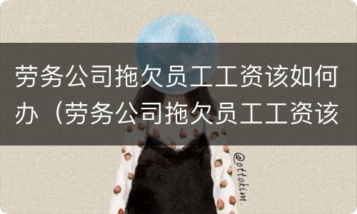 劳务公司拖欠员工工资该如何办（劳务公司拖欠员工工资该如何办理）