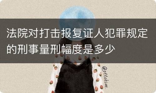 法院对打击报复证人犯罪规定的刑事量刑幅度是多少