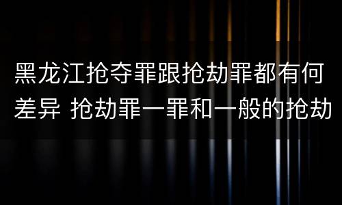 黑龙江抢夺罪跟抢劫罪都有何差异 抢劫罪一罪和一般的抢劫罪