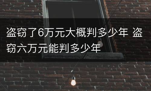 盗窃了6万元大概判多少年 盗窃六万元能判多少年
