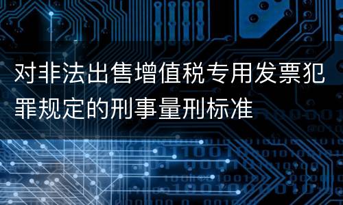 对非法出售增值税专用发票犯罪规定的刑事量刑标准
