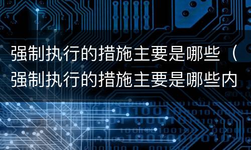 强制执行的措施主要是哪些（强制执行的措施主要是哪些内容）