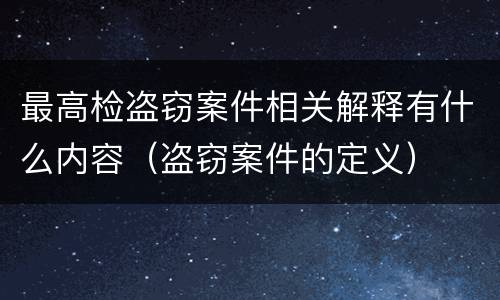 最高检盗窃案件相关解释有什么内容（盗窃案件的定义）