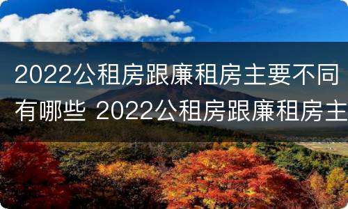2022公租房跟廉租房主要不同有哪些 2022公租房跟廉租房主要不同有哪些地方