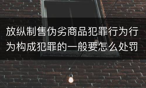 放纵制售伪劣商品犯罪行为行为构成犯罪的一般要怎么处罚
