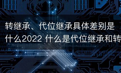 转继承、代位继承具体差别是什么2022 什么是代位继承和转继承