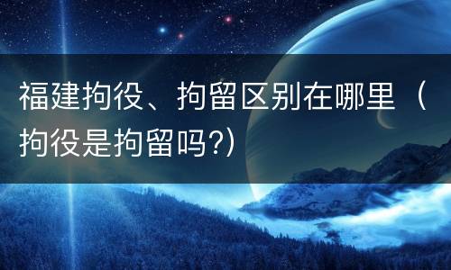 福建拘役、拘留区别在哪里（拘役是拘留吗?）