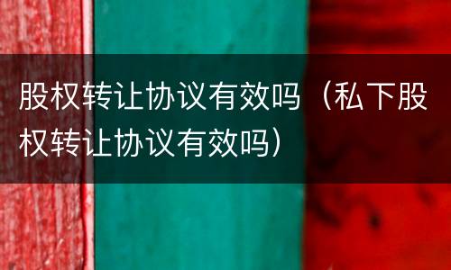 股权转让协议有效吗（私下股权转让协议有效吗）