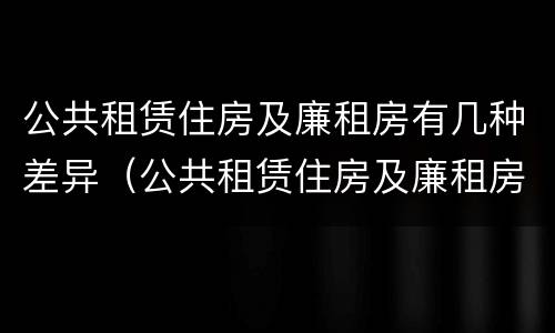 公共租赁住房及廉租房有几种差异（公共租赁住房及廉租房有几种差异吗）
