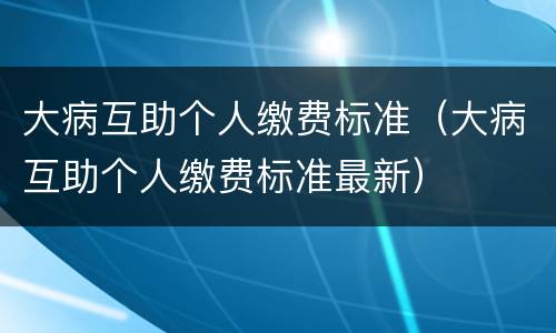 大病互助个人缴费标准（大病互助个人缴费标准最新）