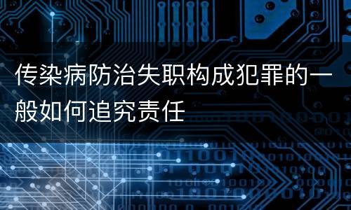 传染病防治失职构成犯罪的一般如何追究责任