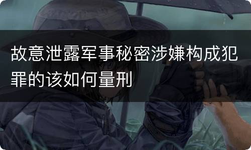 故意泄露军事秘密涉嫌构成犯罪的该如何量刑