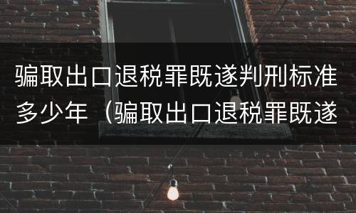 骗取出口退税罪既遂判刑标准多少年（骗取出口退税罪既遂判刑标准多少年内）