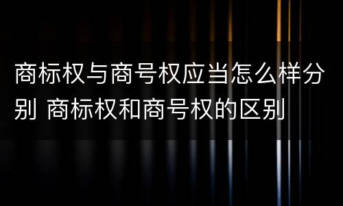 商标权与商号权应当怎么样分别 商标权和商号权的区别