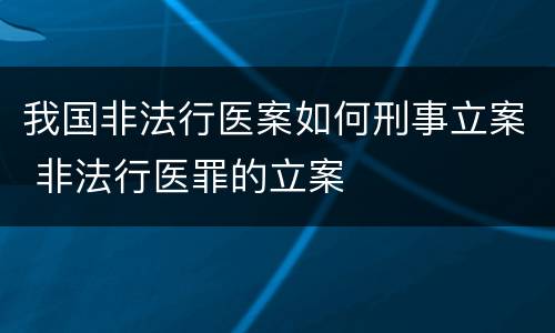 我国非法行医案如何刑事立案 非法行医罪的立案