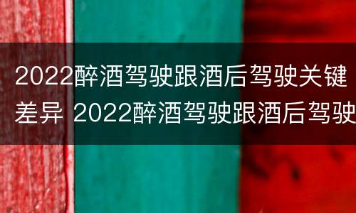 2022醉酒驾驶跟酒后驾驶关键差异 2022醉酒驾驶跟酒后驾驶关键差异有多大