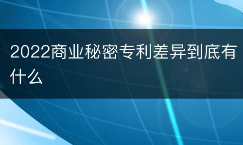 2022商业秘密专利差异到底有什么