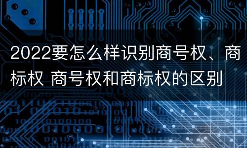 2022要怎么样识别商号权、商标权 商号权和商标权的区别
