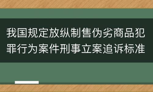 我国规定放纵制售伪劣商品犯罪行为案件刑事立案追诉标准有哪些规定