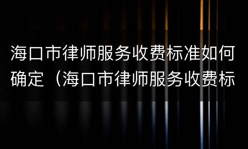 海口市律师服务收费标准如何确定（海口市律师服务收费标准如何确定的）