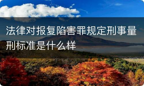 法律对报复陷害罪规定刑事量刑标准是什么样