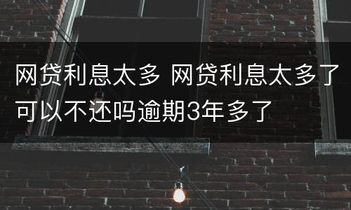 网贷利息太多 网贷利息太多了可以不还吗逾期3年多了
