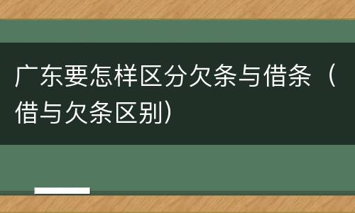 广东要怎样区分欠条与借条（借与欠条区别）