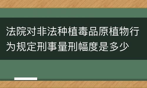 法院对非法种植毒品原植物行为规定刑事量刑幅度是多少
