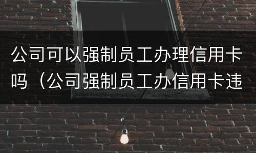 公司可以强制员工办理信用卡吗（公司强制员工办信用卡违法吗）