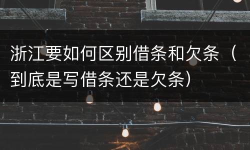 浙江要如何区别借条和欠条（到底是写借条还是欠条）