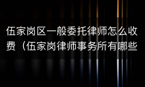伍家岗区一般委托律师怎么收费（伍家岗律师事务所有哪些）