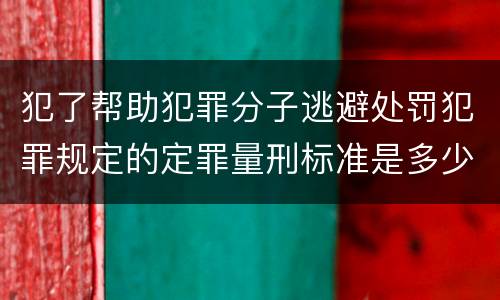 犯了帮助犯罪分子逃避处罚犯罪规定的定罪量刑标准是多少