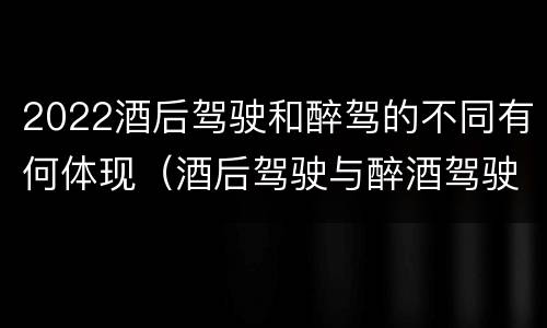 2022酒后驾驶和醉驾的不同有何体现（酒后驾驶与醉酒驾驶标准）