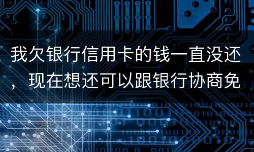 我欠银行信用卡的钱一直没还，现在想还可以跟银行协商免点利息和滞纳金吗