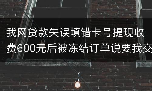 我网贷款失误填错卡号提现收费600元后被冻结订单说要我交违约金我该怎么办