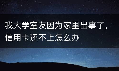 我大学室友因为家里出事了，信用卡还不上怎么办